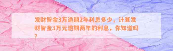 发财智金3万逾期2年利息多少，计算发财智金3万元逾期两年的利息，你知道吗？