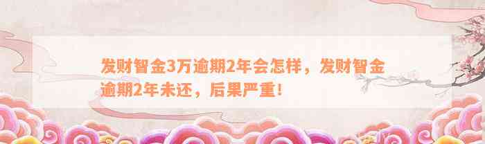 发财智金3万逾期2年会怎样，发财智金逾期2年未还，后果严重！