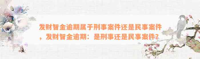 发财智金逾期属于刑事案件还是民事案件，发财智金逾期：是刑事还是民事案件？