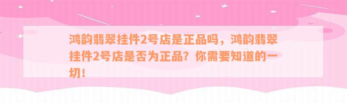 鸿韵翡翠挂件2号店是正品吗，鸿韵翡翠挂件2号店是否为正品？你需要知道的一切！