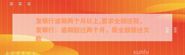 发银行逾期两个月以上,要求全额还款，发银行：逾期超过两个月，需全额偿还欠款