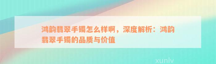 鸿韵翡翠手镯怎么样啊，深度解析：鸿韵翡翠手镯的品质与价值