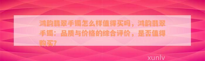 鸿韵翡翠手镯怎么样值得买吗，鸿韵翡翠手镯：品质与价格的综合评价，是否值得购买？