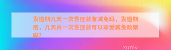 发逾期几天一次性还款有减免吗，发逾期后，几天内一次性还款可以享受减免政策吗？