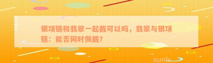 银项链和翡翠一起戴可以吗，翡翠与银项链：能否同时佩戴？