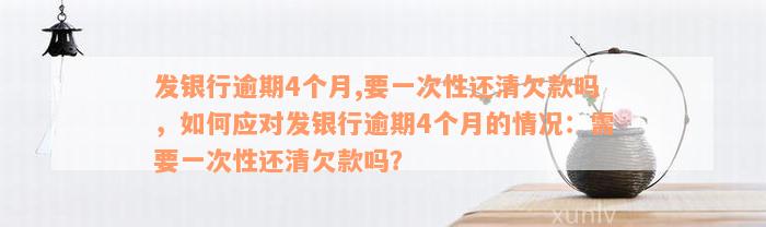 发银行逾期4个月,要一次性还清欠款吗，如何应对发银行逾期4个月的情况：需要一次性还清欠款吗？