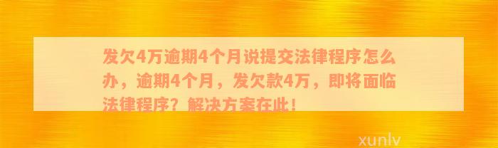 发欠4万逾期4个月说提交法律程序怎么办，逾期4个月，发欠款4万，即将面临法律程序？解决方案在此！