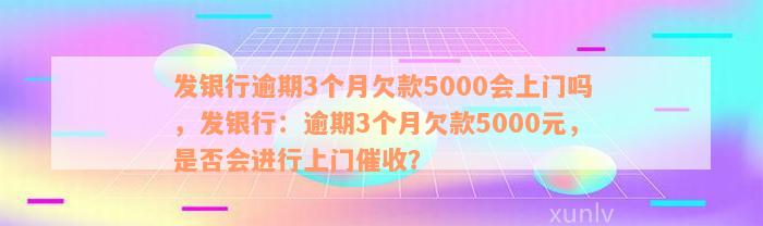 发银行逾期3个月欠款5000会上门吗，发银行：逾期3个月欠款5000元，是否会进行上门催收？