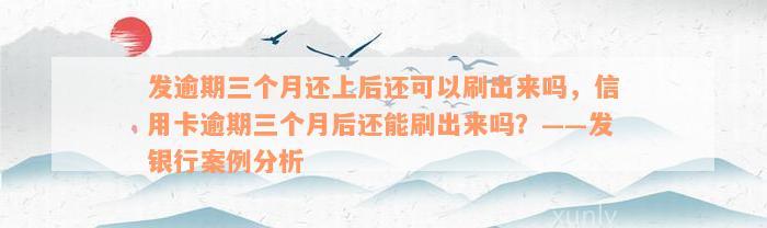 发逾期三个月还上后还可以刷出来吗，信用卡逾期三个月后还能刷出来吗？——发银行案例分析