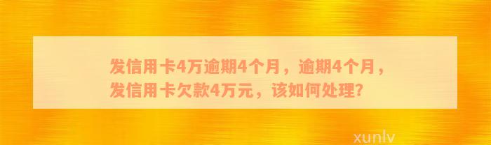 发信用卡4万逾期4个月，逾期4个月，发信用卡欠款4万元，该如何处理？