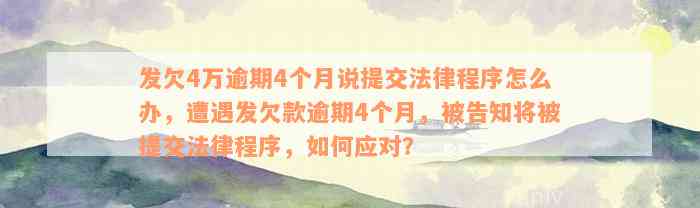 发欠4万逾期4个月说提交法律程序怎么办，遭遇发欠款逾期4个月，被告知将被提交法律程序，如何应对？