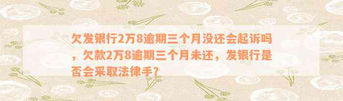 欠发银行2万8逾期三个月没还会起诉吗，欠款2万8逾期三个月未还，发银行是否会采取法律手？