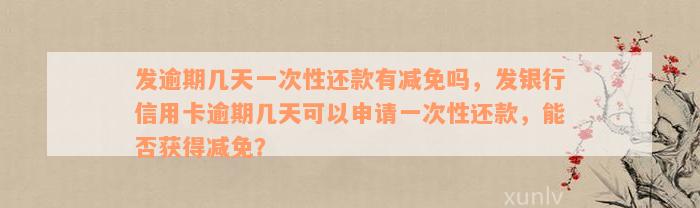 发逾期几天一次性还款有减免吗，发银行信用卡逾期几天可以申请一次性还款，能否获得减免？