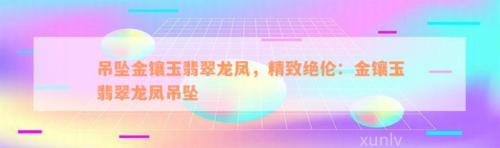 吊坠金镶玉翡翠龙凤，精致绝伦：金镶玉翡翠龙凤吊坠