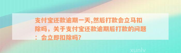 支付宝还款逾期一天,然后打款会立马扣除吗，关于支付宝还款逾期后打款的问题：会立即扣除吗？