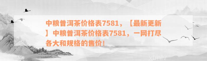 中粮普洱茶价格表7581，【最新更新】中粮普洱茶价格表7581，一网打尽各大和规格的售价！