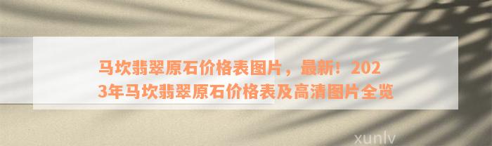 马坎翡翠原石价格表图片，最新！2023年马坎翡翠原石价格表及高清图片全览