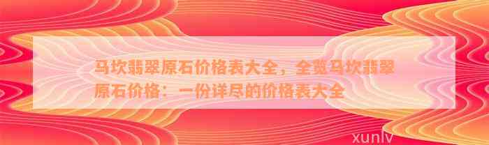 马坎翡翠原石价格表大全，全览马坎翡翠原石价格：一份详尽的价格表大全