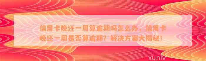 信用卡晚还一周算逾期吗怎么办，信用卡晚还一周是否算逾期？解决方案大揭秘！