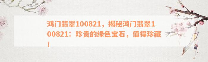 鸿门翡翠100821，揭秘鸿门翡翠100821：珍贵的绿色宝石，值得珍藏！