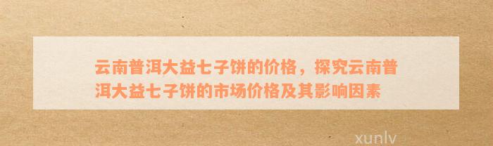 云南普洱大益七子饼的价格，探究云南普洱大益七子饼的市场价格及其影响因素