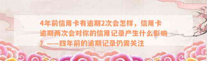 4年前信用卡有逾期2次会怎样，信用卡逾期两次会对你的信用记录产生什么影响？——四年前的逾期记录仍需关注