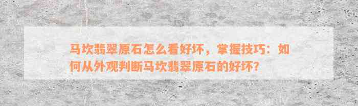 马坎翡翠原石怎么看好坏，掌握技巧：如何从外观判断马坎翡翠原石的好坏？