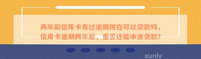 两年前信用卡有过逾期现在可以贷款吗，信用卡逾期两年后，是否还能申请贷款？