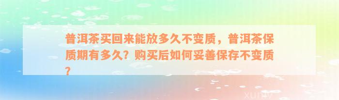 普洱茶买回来能放多久不变质，普洱茶保质期有多久？购买后如何妥善保存不变质？