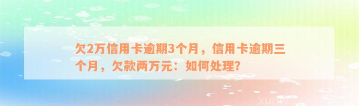 欠2万信用卡逾期3个月，信用卡逾期三个月，欠款两万元：如何处理？