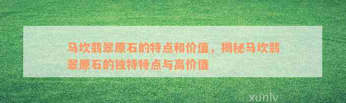 马坎翡翠原石的特点和价值，揭秘马坎翡翠原石的独特特点与高价值