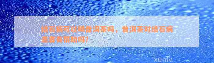 结石病可以喝普洱茶吗，普洱茶对结石病患者有帮助吗？