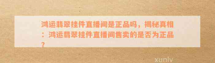 鸿运翡翠挂件直播间是正品吗，揭秘真相：鸿运翡翠挂件直播间售卖的是否为正品？