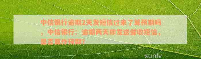 中信银行逾期2天发短信过来了算预期吗，中信银行：逾期两天即发送催收短信，是否算作预期？