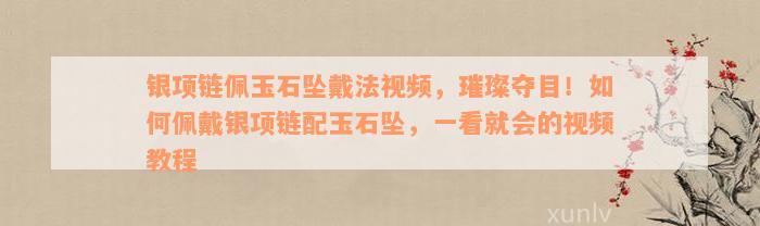 银项链佩玉石坠戴法视频，璀璨夺目！如何佩戴银项链配玉石坠，一看就会的视频教程