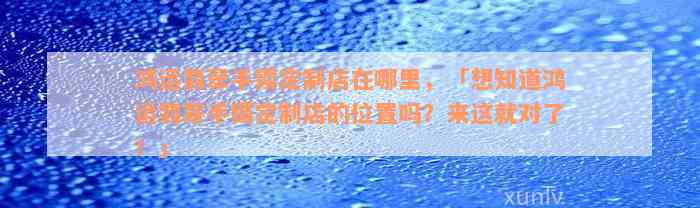 鸿运翡翠手镯定制店在哪里，「想知道鸿运翡翠手镯定制店的位置吗？来这就对了！」