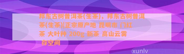 邦东古树普洱茶(生茶)，邦东古树普洱茶(生茶)|正宗原产地 昆明市 门红茶 大叶种 200g 新茶 高山云雾 存空间