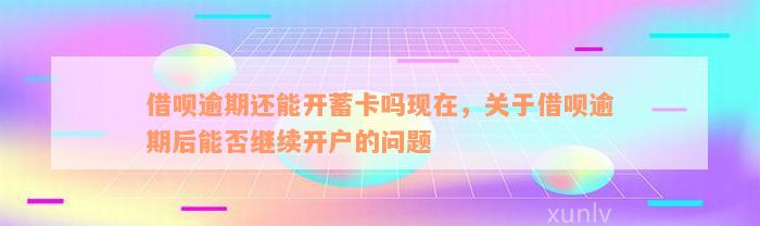 借呗逾期还能开蓄卡吗现在，关于借呗逾期后能否继续开户的问题