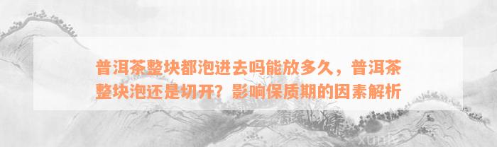 普洱茶整块都泡进去吗能放多久，普洱茶整块泡还是切开？影响保质期的因素解析