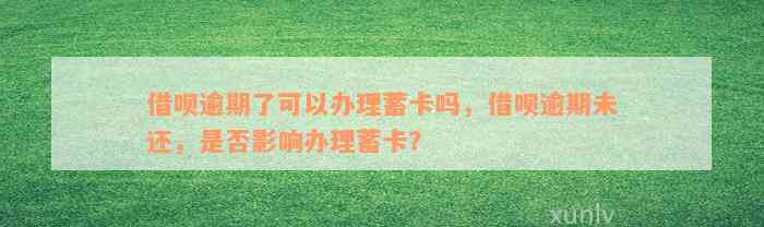 借呗逾期了可以办理蓄卡吗，借呗逾期未还，是否影响办理蓄卡？