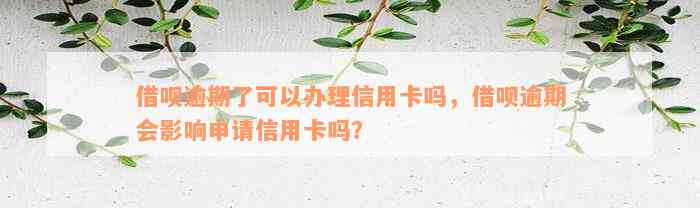 借呗逾期了可以办理信用卡吗，借呗逾期会影响申请信用卡吗？