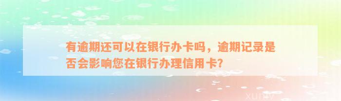 有逾期还可以在银行办卡吗，逾期记录是否会影响您在银行办理信用卡？