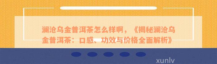 澜沧乌金普洱茶怎么样啊，《揭秘澜沧乌金普洱茶：口感、功效与价格全面解析》