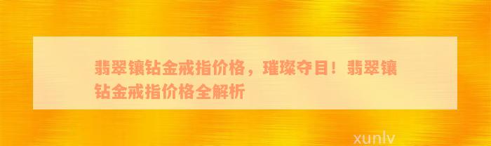 翡翠镶钻金戒指价格，璀璨夺目！翡翠镶钻金戒指价格全解析