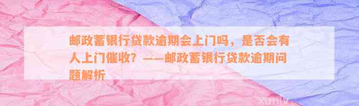 邮政蓄银行贷款逾期会上门吗，是否会有人上门催收？——邮政蓄银行贷款逾期问题解析