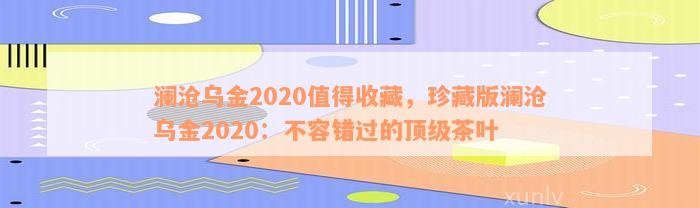 澜沧乌金2020值得收藏，珍藏版澜沧乌金2020：不容错过的顶级茶叶