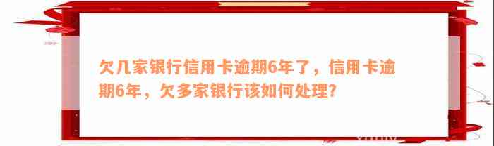 欠几家银行信用卡逾期6年了，信用卡逾期6年，欠多家银行该如何处理？