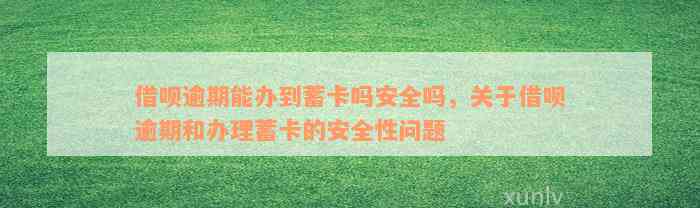 借呗逾期能办到蓄卡吗安全吗，关于借呗逾期和办理蓄卡的安全性问题