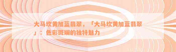 大马坎黄加蓝翡翠，「大马坎黄加蓝翡翠」：色彩斑斓的独特魅力