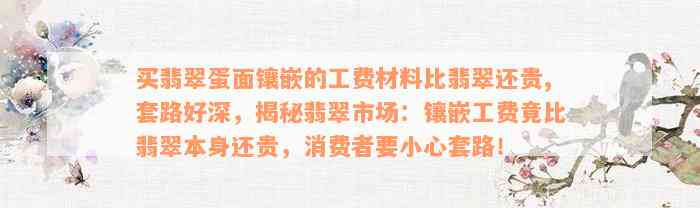 买翡翠蛋面镶嵌的工费材料比翡翠还贵,套路好深，揭秘翡翠市场：镶嵌工费竟比翡翠本身还贵，消费者要小心套路！